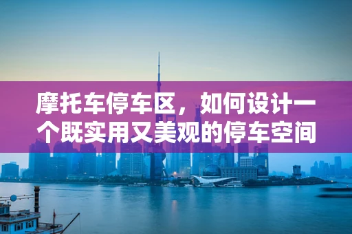 摩托车停车区，如何设计一个既实用又美观的停车空间？