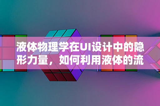 液体物理学在UI设计中的隐形力量，如何利用液体的流动特性提升用户体验？