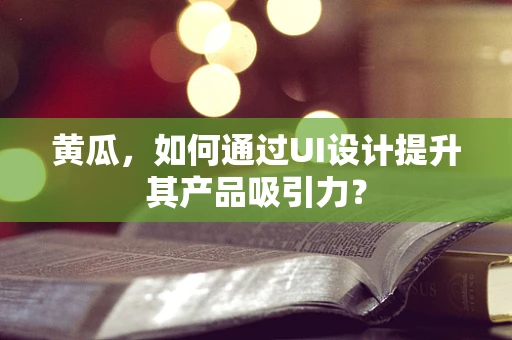 黄瓜，如何通过UI设计提升其产品吸引力？
