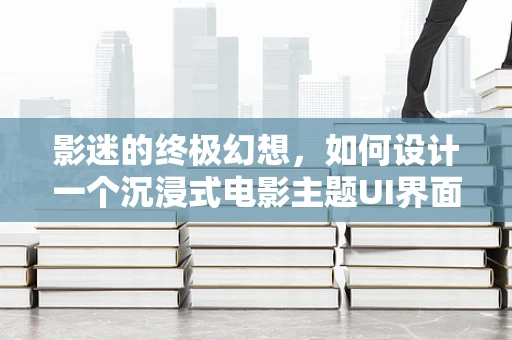 影迷的终极幻想，如何设计一个沉浸式电影主题UI界面？