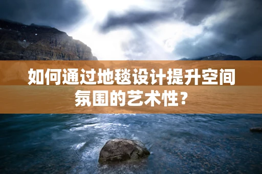 如何通过地毯设计提升空间氛围的艺术性？