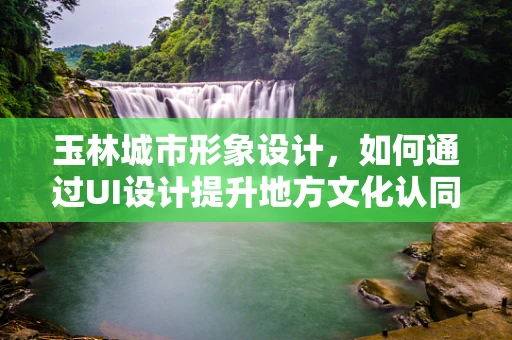 玉林城市形象设计，如何通过UI设计提升地方文化认同感？