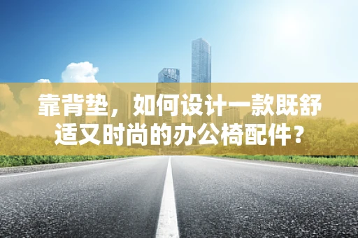 靠背垫，如何设计一款既舒适又时尚的办公椅配件？
