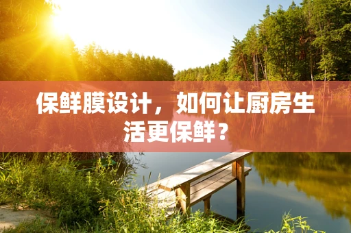 保鲜膜设计，如何让厨房生活更保鲜？