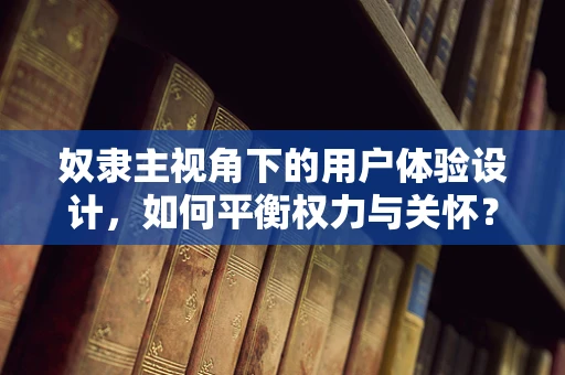 奴隶主视角下的用户体验设计，如何平衡权力与关怀？