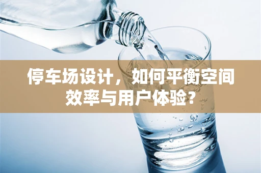 停车场设计，如何平衡空间效率与用户体验？