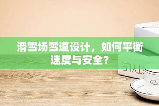 滑雪场雪道设计，如何平衡速度与安全？
