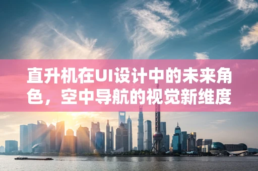 直升机在UI设计中的未来角色，空中导航的视觉新维度？
