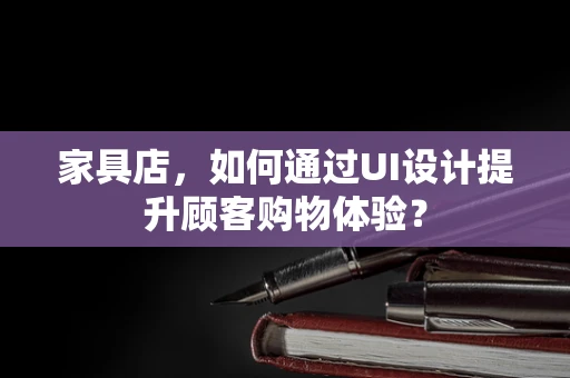 家具店，如何通过UI设计提升顾客购物体验？