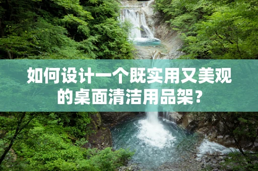 如何设计一个既实用又美观的桌面清洁用品架？