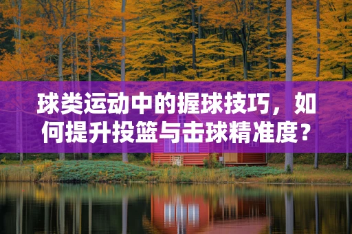 球类运动中的握球技巧，如何提升投篮与击球精准度？