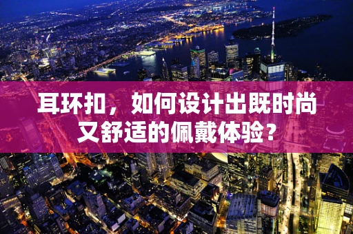 耳环扣，如何设计出既时尚又舒适的佩戴体验？