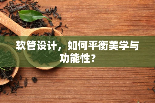 软管设计，如何平衡美学与功能性？