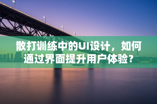 散打训练中的UI设计，如何通过界面提升用户体验？