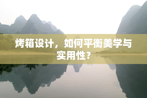 烤箱设计，如何平衡美学与实用性？