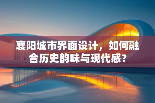 襄阳城市界面设计，如何融合历史韵味与现代感？