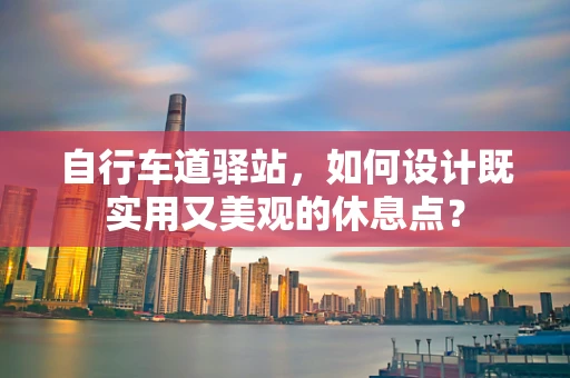 自行车道驿站，如何设计既实用又美观的休息点？