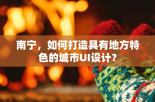 南宁，如何打造具有地方特色的城市UI设计？