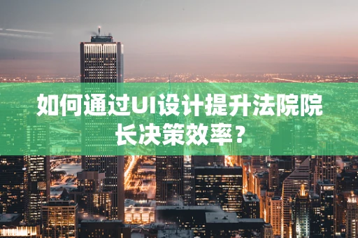 如何通过UI设计提升法院院长决策效率？