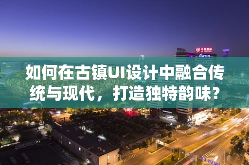 如何在古镇UI设计中融合传统与现代，打造独特韵味？