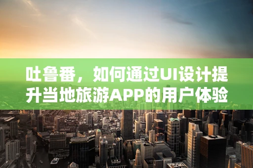 吐鲁番，如何通过UI设计提升当地旅游APP的用户体验？