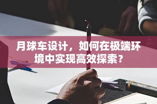 月球车设计，如何在极端环境中实现高效探索？