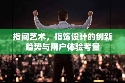 指间艺术，指饰设计的创新趋势与用户体验考量