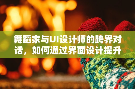 舞蹈家与UI设计师的跨界对话，如何通过界面设计提升用户体验？