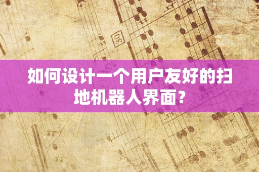 如何设计一个用户友好的扫地机器人界面？