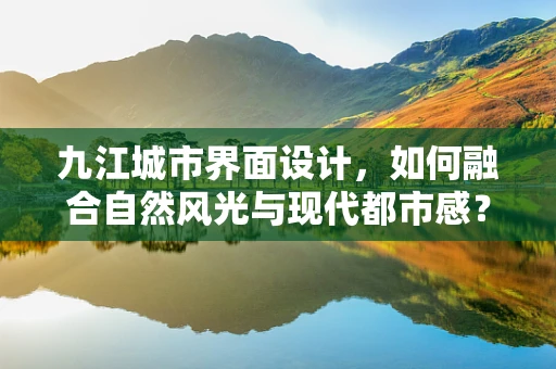 九江城市界面设计，如何融合自然风光与现代都市感？