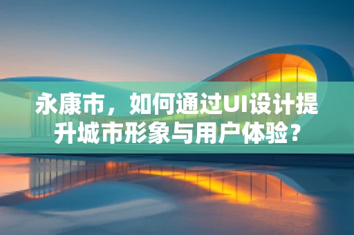永康市，如何通过UI设计提升城市形象与用户体验？