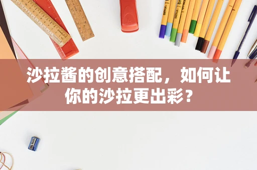 沙拉酱的创意搭配，如何让你的沙拉更出彩？