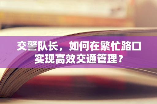 交警队长，如何在繁忙路口实现高效交通管理？