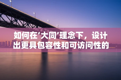 如何在‘大同’理念下，设计出更具包容性和可访问性的UI界面？
