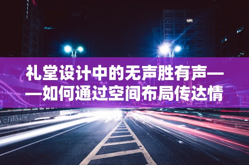 礼堂设计中的无声胜有声——如何通过空间布局传达情感氛围？