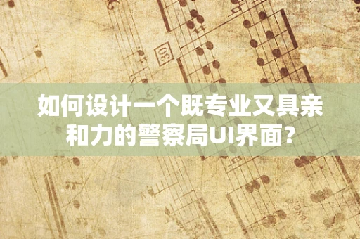 如何设计一个既专业又具亲和力的警察局UI界面？