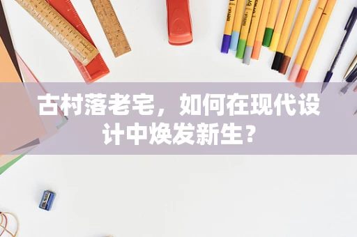 古村落老宅，如何在现代设计中焕发新生？