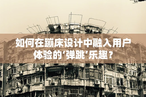 如何在蹦床设计中融入用户体验的‘弹跳’乐趣？