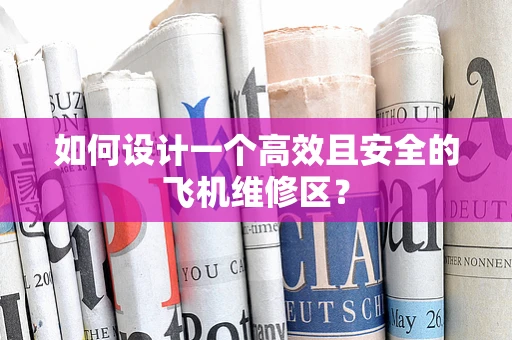如何设计一个高效且安全的飞机维修区？