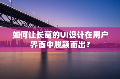 如何让长葛的UI设计在用户界面中脱颖而出？