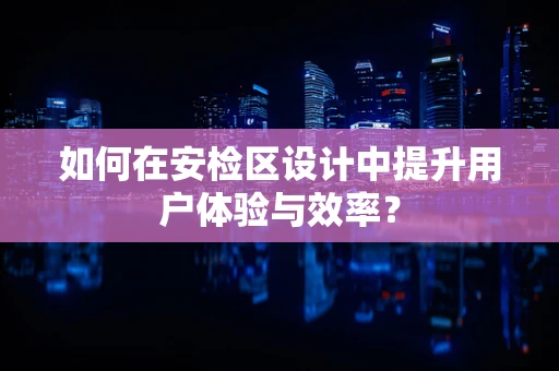 如何在安检区设计中提升用户体验与效率？