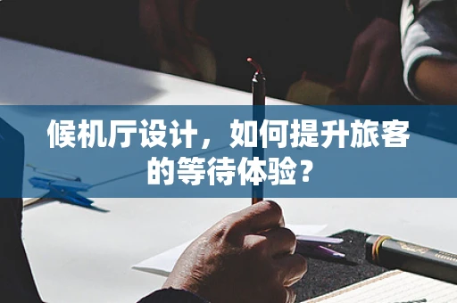 候机厅设计，如何提升旅客的等待体验？