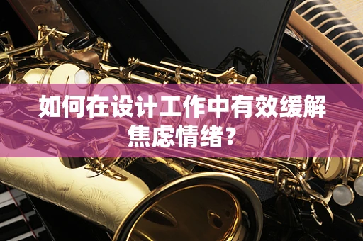 如何在设计工作中有效缓解焦虑情绪？