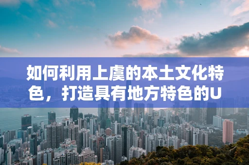 如何利用上虞的本土文化特色，打造具有地方特色的UI设计？