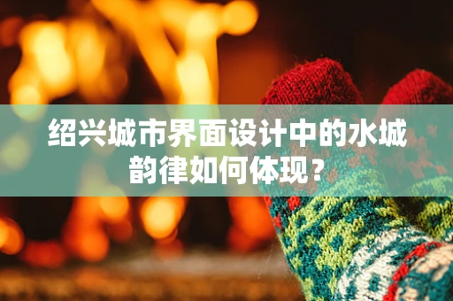 绍兴城市界面设计中的水城韵律如何体现？