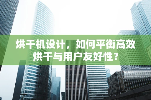 烘干机设计，如何平衡高效烘干与用户友好性？