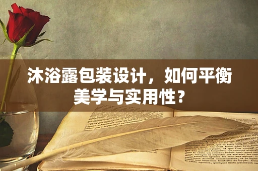 沐浴露包装设计，如何平衡美学与实用性？