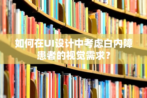 如何在UI设计中考虑白内障患者的视觉需求？