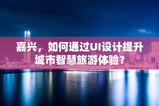 嘉兴，如何通过UI设计提升城市智慧旅游体验？