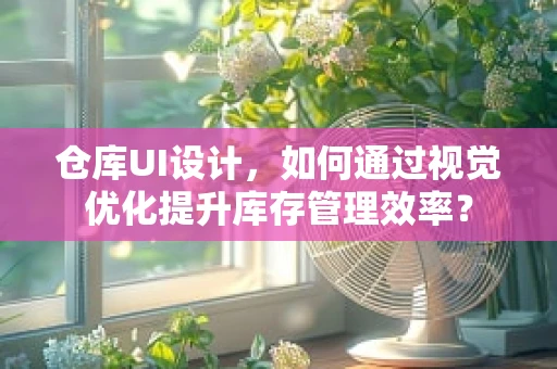 仓库UI设计，如何通过视觉优化提升库存管理效率？